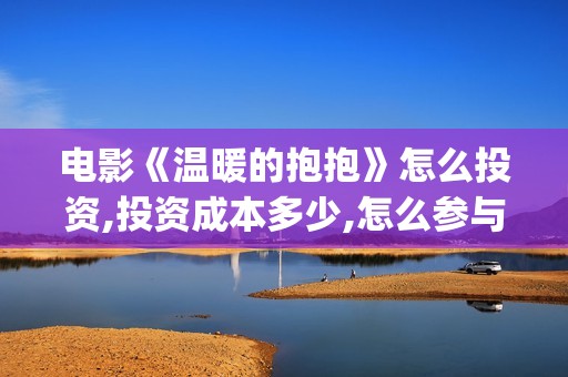 电影《温暖的抱抱》怎么投资,投资成本多少,怎么参与?(电影《温暖的抱抱》演员表)