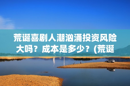 荒诞喜剧人潮汹涌投资风险大吗？成本是多少？(荒诞喜剧的代表)
