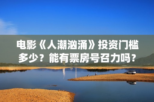 电影《人潮汹涌》投资门槛多少？能有票房号召力吗？投资收益怎么样？(人潮汹涌致敬经典电影)