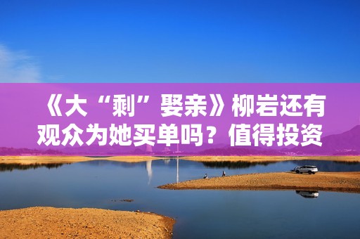 《大“剩”娶亲》柳岩还有观众为她买单吗？值得投资吗？