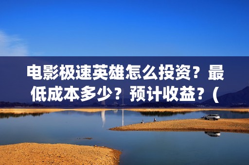 电影极速英雄怎么投资？最低成本多少？预计收益？(极速英雄预计票房)