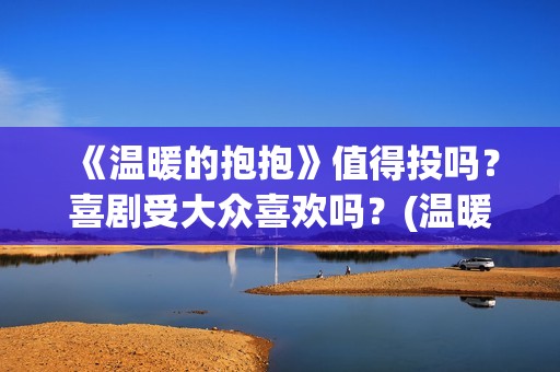 《温暖的抱抱》值得投吗？喜剧受大众喜欢吗？(温暖的抱抱剧情介绍)