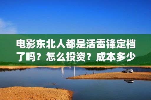 电影东北人都是活雷锋定档了吗？怎么投资？成本多少？(电影东北人都是活雷锋之长白山行动)