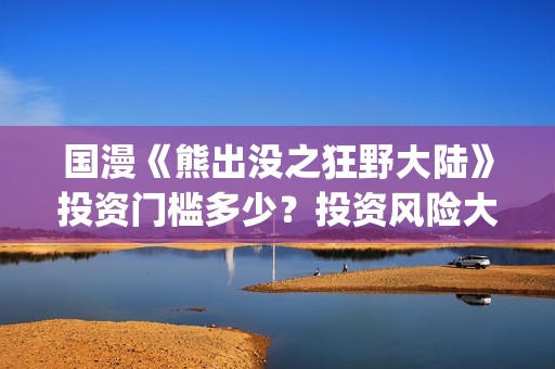 国漫《熊出没之狂野大陆》投资门槛多少？投资风险大吗?(熊出没之gsjh)