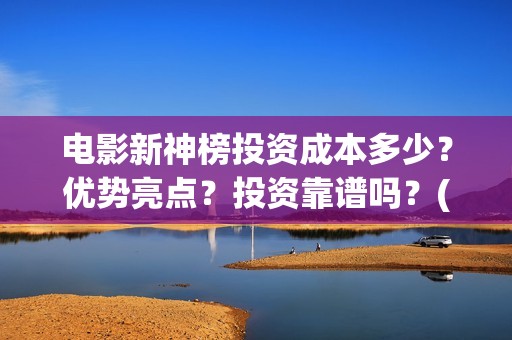 电影新神榜投资成本多少？优势亮点？投资靠谱吗？(电影新神榜投资多少钱)