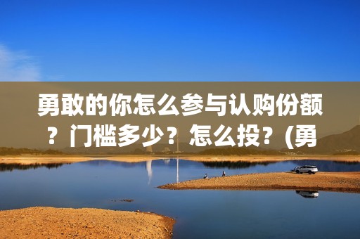 勇敢的你怎么参与认购份额？门槛多少？怎么投？(勇敢的你怎不上映)