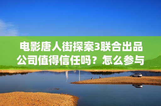 电影唐人街探案3联合出品公司值得信任吗？怎么参与？芍药居(电影唐人街探案3免费视频完整版)