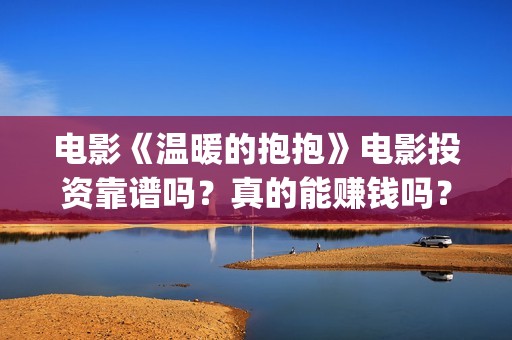 电影《温暖的抱抱》电影投资靠谱吗？真的能赚钱吗？(《温暖的抱抱》电影完整版)