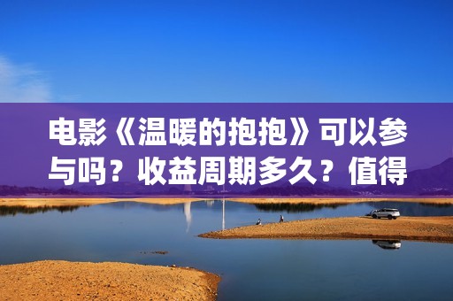 电影《温暖的抱抱》可以参与吗？收益周期多久？值得投资吗(电影《温暖的抱抱》下载)