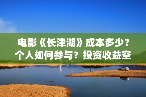 电影《长津湖》成本多少？个人如何参与？投资收益空间大吗？(电影《长津湖》完整版播放)