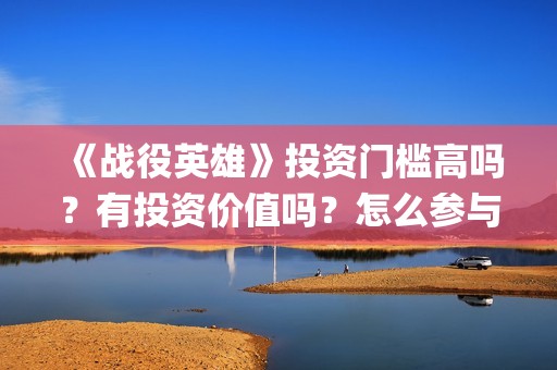 《战役英雄》投资门槛高吗？有投资价值吗？怎么参与投资(战役英雄怎么投资)