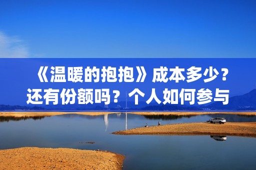 《温暖的抱抱》成本多少？还有份额吗？个人如何参与投资？(温暖的抱抱在线观看完整版高清免费)