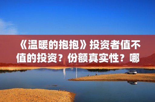 《温暖的抱抱》投资者值不值的投资？份额真实性？哪个渠道参与？(温暖的抱抱电影完整版)