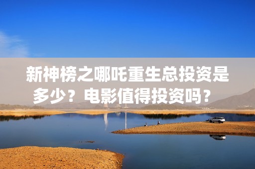 新神榜之哪吒重生总投资是多少？电影值得投资吗？ (新神榜哪吒重生海报图片)