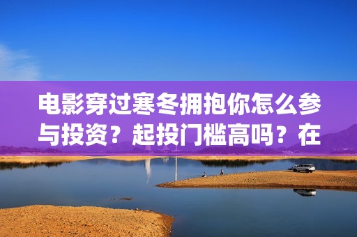 电影穿过寒冬拥抱你怎么参与投资？起投门槛高吗？在哪投资？(电影穿过寒冬拥抱你拍摄现场)