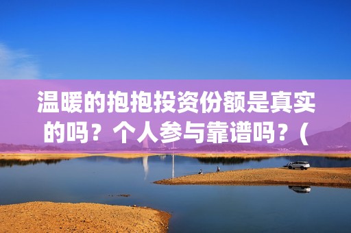 温暖的抱抱投资份额是真实的吗？个人参与靠谱吗？(温暖的抱抱投资商)