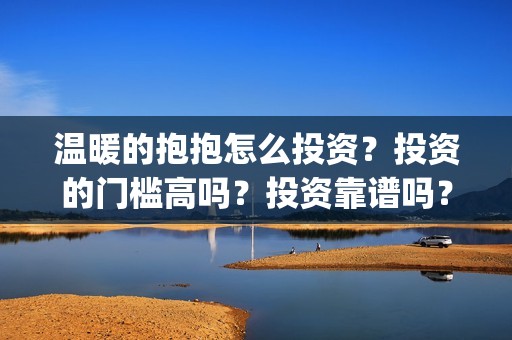 温暖的抱抱怎么投资？投资的门槛高吗？投资靠谱吗？(温暖抱抱怎么回复)