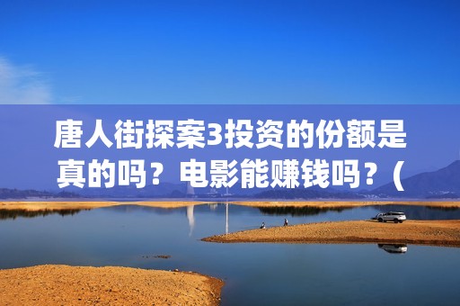唐人街探案3投资的份额是真的吗？电影能赚钱吗？(唐人街探案3投入)