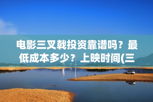 电影三叉戟投资靠谱吗？最低成本多少？上映时间(三叉戟哪个公司投资的)