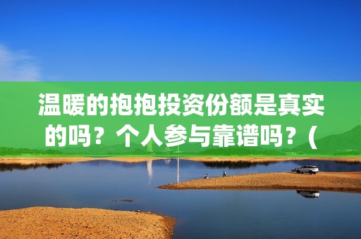 温暖的抱抱投资份额是真实的吗？个人参与靠谱吗？(温暖的抱抱 投资)