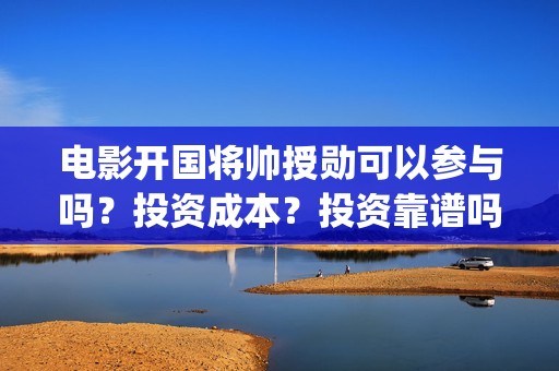 电影开国将帅授勋可以参与吗？投资成本？投资靠谱吗(开国将帅授勋电影)