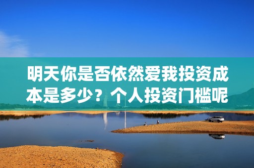 明天你是否依然爱我投资成本是多少？个人投资门槛呢？(明天你是否依然爱我原唱)
