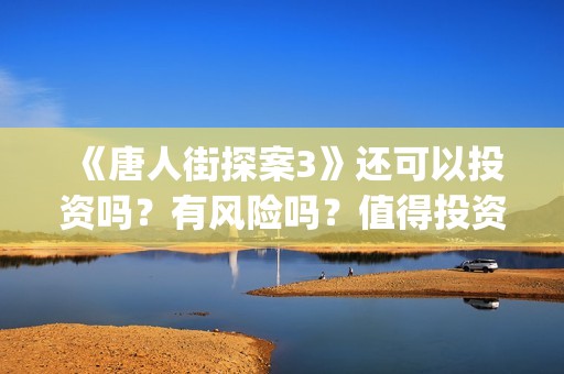 《唐人街探案3》还可以投资吗？有风险吗？值得投资吗？如何甄别？(《唐人街探案3》高清在线观看)