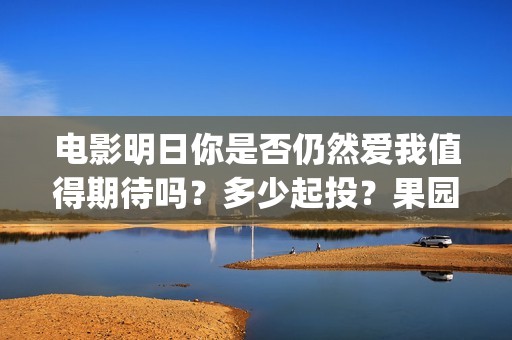 电影明日你是否仍然爱我值得期待吗？多少起投？果园(明天你是否爱在线我免费观看)