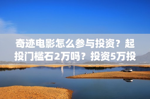 奇迹电影怎么参与投资？起投门槛石2万吗？投资5万投资占比多少？(奇迹电影预告)