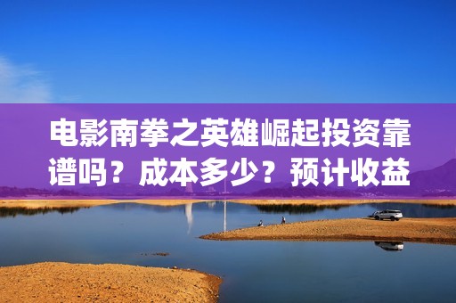 电影南拳之英雄崛起投资靠谱吗？成本多少？预计收益(南拳之英雄崛起播出时间)