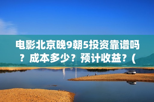 电影北京晚9朝5投资靠谱吗？成本多少？预计收益？(北京晚9朝5百度百科)