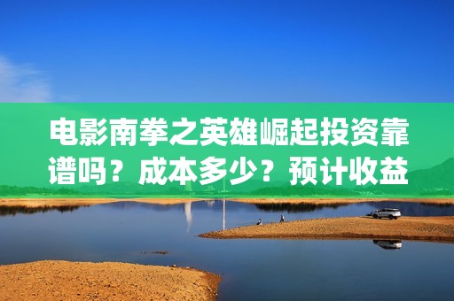 电影南拳之英雄崛起投资靠谱吗？成本多少？预计收益(怀旧电影南拳完整版)