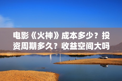 电影《火神》成本多少？投资周期多久？收益空间大吗？(火神连续剧)