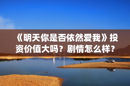 《明天你是否依然爱我》投资价值大吗？剧情怎么样？份额真实吗？(明天你是否依然爱我在线观看完整版)