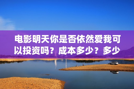电影明天你是否依然爱我可以投资吗？成本多少？多少钱能投资？(电影明天你是否爱我免费观看)
