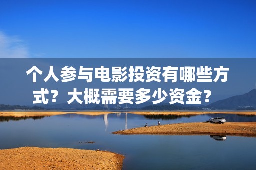 个人参与电影投资有哪些方式？大概需要多少资金？ (电影投资个人)