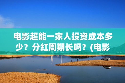 电影超能一家人投资成本多少？分红周期长吗？(电影超能一家人抢先观看)