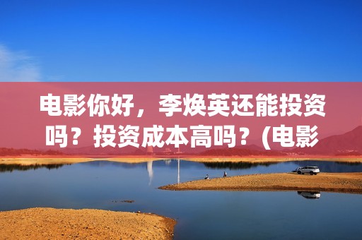 电影你好，李焕英还能投资吗？投资成本高吗？(电影你好李焕英)