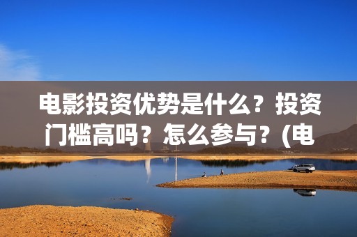电影投资优势是什么？投资门槛高吗？怎么参与？(电影投资优势是指)