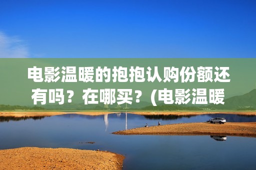 电影温暖的抱抱认购份额还有吗？在哪买？(电影温暖的抱抱在线观看)