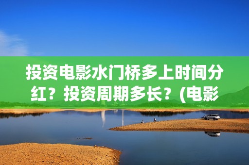 投资电影水门桥多上时间分红？投资周期多长？(电影水门桥的联合出品方)