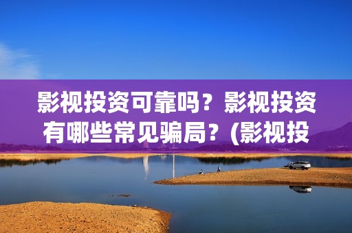 影视投资可靠吗？影视投资有哪些常见骗局？(影视投资可靠吗现在)