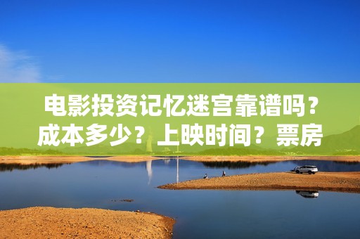 电影投资记忆迷宫靠谱吗?成本多少?上映时间?票房分红怎么算 电影投资记忆迷宫靠谱吗?成本多少?上映时间?票房分红怎么算