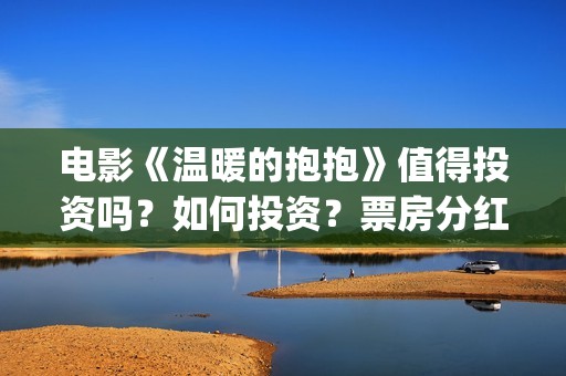 电影《温暖的抱抱》值得投资吗？如何投资？票房分红怎么算？ (电影《温暖的抱抱》评价)