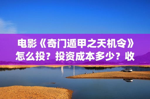 电影《奇门遁甲之天机令》怎么投？投资成本多少？收益空间大吗？(电影奇门遁甲4)