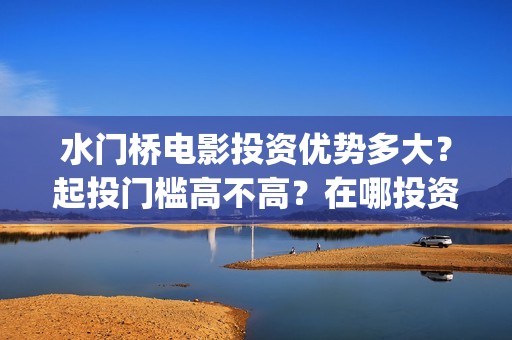水门桥电影投资优势多大？起投门槛高不高？在哪投资正规？(水门桥电影简介)