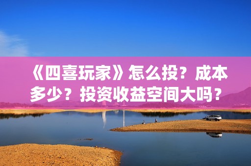 《四喜玩家》怎么投？成本多少？投资收益空间大吗？(四喜玩家投资)