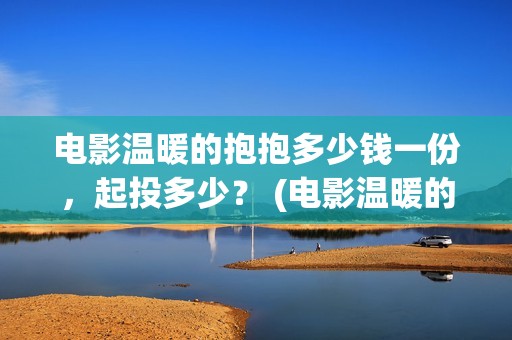 电影温暖的抱抱多少钱一份，起投多少？ (电影温暖的抱抱高清免费观看)
