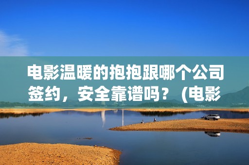 电影温暖的抱抱跟哪个公司签约，安全靠谱吗？ (电影温暖的抱抱简介)