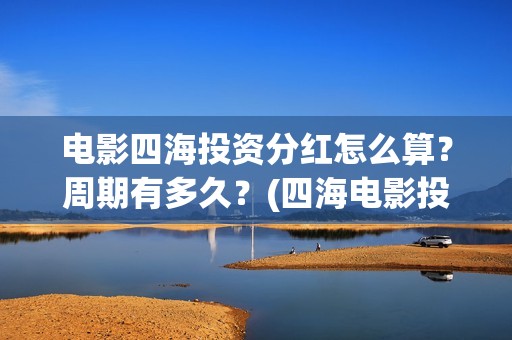 电影四海投资分红怎么算？周期有多久？(四海电影投资项目)